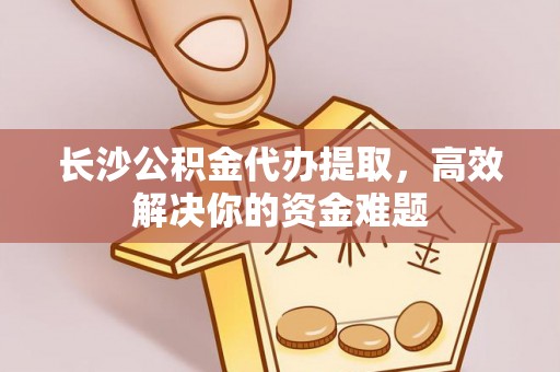 木兰长沙公积金代办提取，高效解决你的资金难题