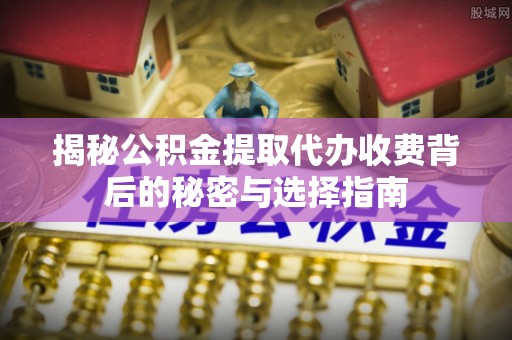 木兰揭秘公积金提取代办收费背后的秘密与选择指南