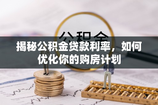 木兰揭秘公积金贷款利率，如何优化你的购房计划