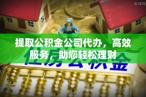 木兰提取公积金公司代办，高效服务，助您轻松理财