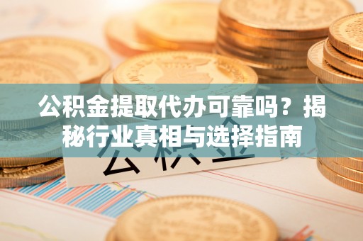 木兰公积金提取代办可靠吗？揭秘行业真相与选择指南