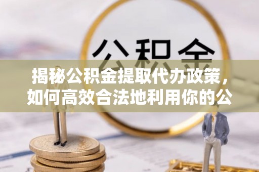 木兰揭秘公积金提取代办政策，如何高效合法地利用你的公积金