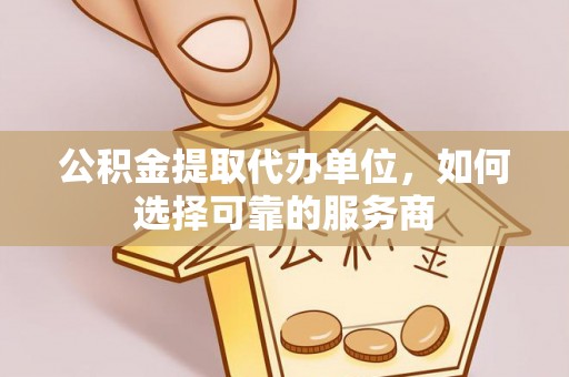 木兰公积金提取代办单位，如何选择可靠的服务商