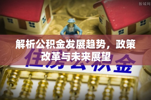 木兰解析公积金发展趋势，政策改革与未来展望
