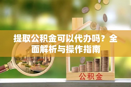 木兰提取公积金可以代办吗？全面解析与操作指南