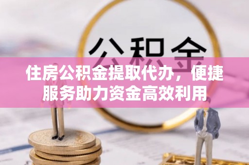 木兰住房公积金提取代办，便捷服务助力资金高效利用