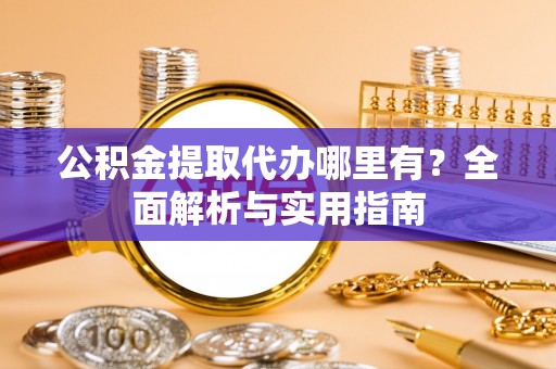 木兰公积金提取代办哪里有？全面解析与实用指南