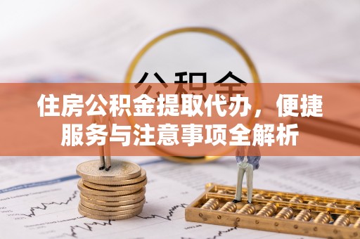木兰住房公积金提取代办，便捷服务与注意事项全解析