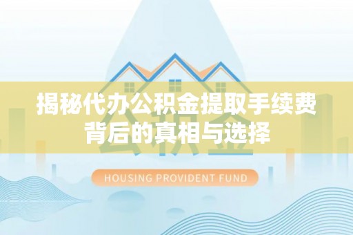 木兰揭秘代办公积金提取手续费背后的真相与选择