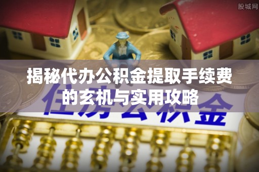 木兰揭秘代办公积金提取手续费的玄机与实用攻略