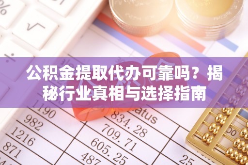 木兰公积金提取代办可靠吗？揭秘行业真相与选择指南