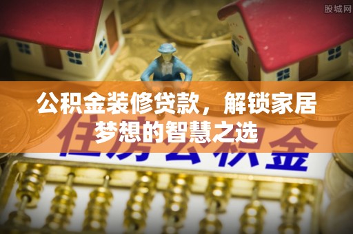 木兰公积金装修贷款，解锁家居梦想的智慧之选