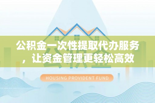 木兰公积金一次性提取代办服务，让资金管理更轻松高效