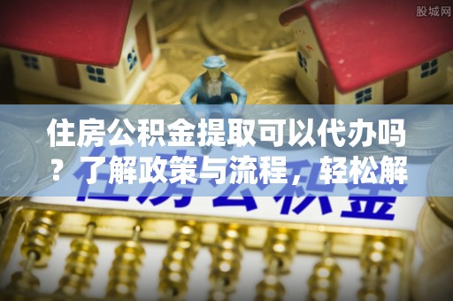 木兰住房公积金提取可以代办吗？了解政策与流程，轻松解决你的疑问