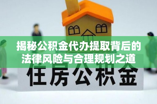 木兰揭秘公积金代办提取背后的法律风险与合理规划之道