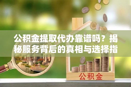 木兰公积金提取代办靠谱吗？揭秘服务背后的真相与选择指南