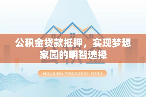 木兰公积金贷款抵押，实现梦想家园的明智选择