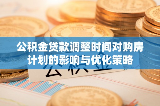 木兰公积金贷款调整时间对购房计划的影响与优化策略