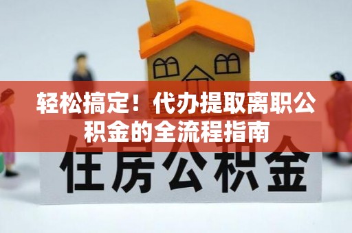 木兰轻松搞定！代办提取离职公积金的全流程指南