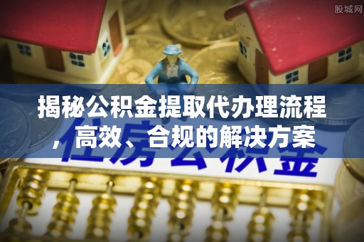 木兰揭秘公积金提取代办理流程，高效、合规的解决方案