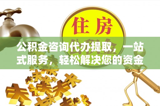 木兰公积金咨询代办提取，一站式服务，轻松解决您的资金需求