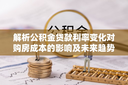 木兰解析公积金贷款利率变化对购房成本的影响及未来趋势