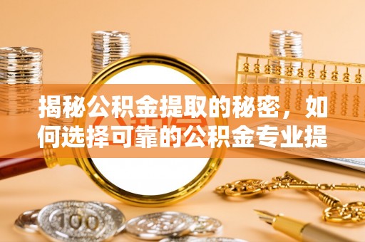 木兰揭秘公积金提取的秘密，如何选择可靠的公积金专业提取代办服务