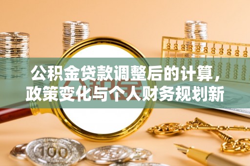木兰公积金贷款调整后的计算，政策变化与个人财务规划新思路