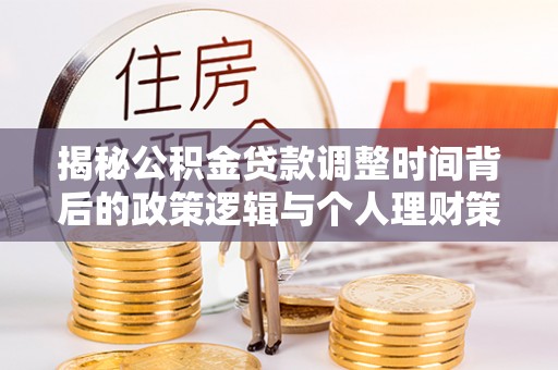 木兰揭秘公积金贷款调整时间背后的政策逻辑与个人理财策略