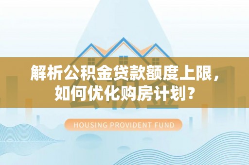 木兰解析公积金贷款额度上限，如何优化购房计划？