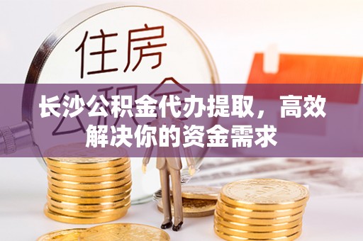 木兰长沙公积金代办提取，高效解决你的资金需求