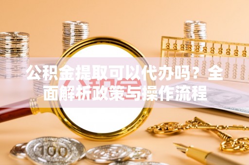 木兰公积金提取可以代办吗？全面解析政策与操作流程