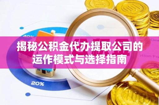 木兰揭秘公积金代办提取公司的运作模式与选择指南
