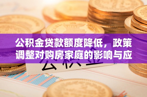 木兰公积金贷款额度降低，政策调整对购房家庭的影响与应对策略