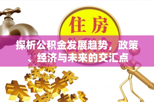 木兰探析公积金发展趋势，政策、经济与未来的交汇点