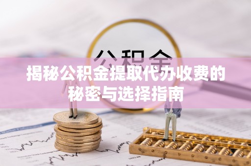木兰揭秘公积金提取代办收费的秘密与选择指南