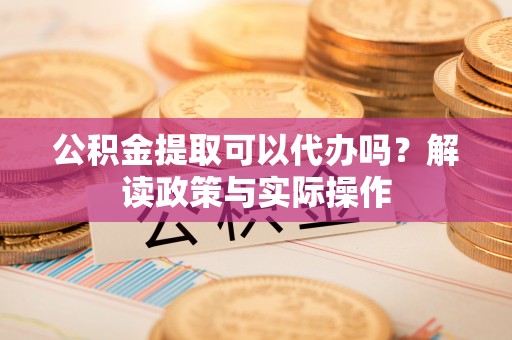 木兰公积金提取可以代办吗？解读政策与实际操作