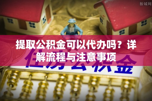 木兰提取公积金可以代办吗？详解流程与注意事项