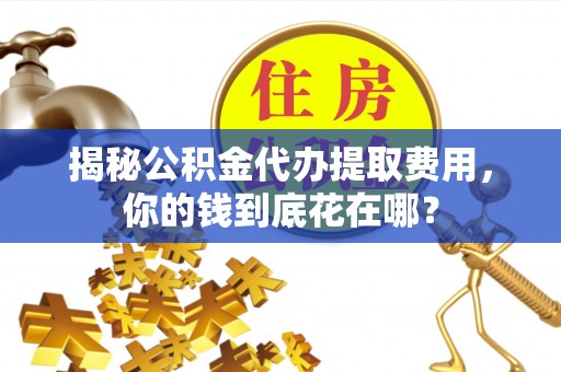 木兰揭秘公积金代办提取费用，你的钱到底花在哪？