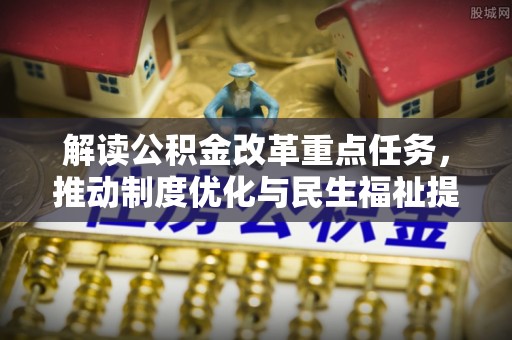 木兰解读公积金改革重点任务，推动制度优化与民生福祉提升