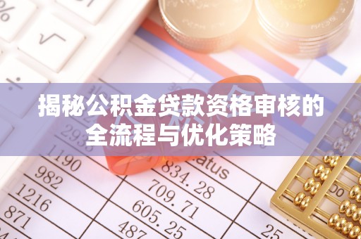 木兰揭秘公积金贷款资格审核的全流程与优化策略