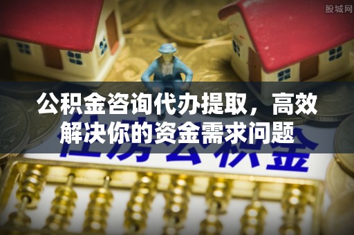 木兰公积金咨询代办提取，高效解决你的资金需求问题