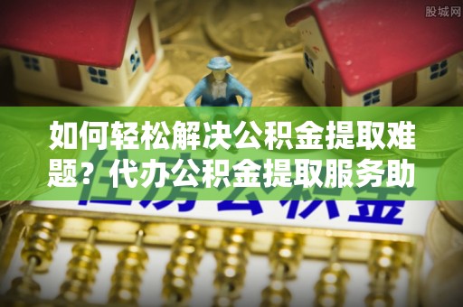 木兰如何轻松解决公积金提取难题？代办公积金提取服务助您一臂之力