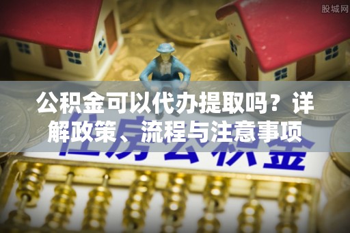 木兰公积金可以代办提取吗？详解政策、流程与注意事项
