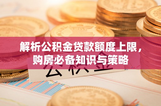 木兰解析公积金贷款额度上限，购房必备知识与策略