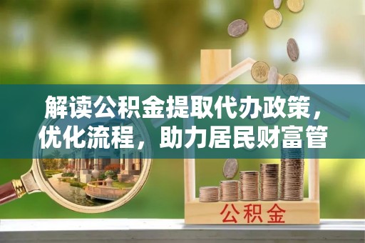 木兰解读公积金提取代办政策，优化流程，助力居民财富管理