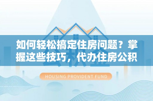 木兰如何轻松搞定住房问题？掌握这些技巧，代办住房公积金提取不再难