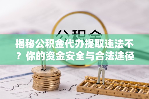 木兰揭秘公积金代办提取违法不？你的资金安全与合法途径解析