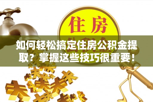 木兰如何轻松搞定住房公积金提取？掌握这些技巧很重要！