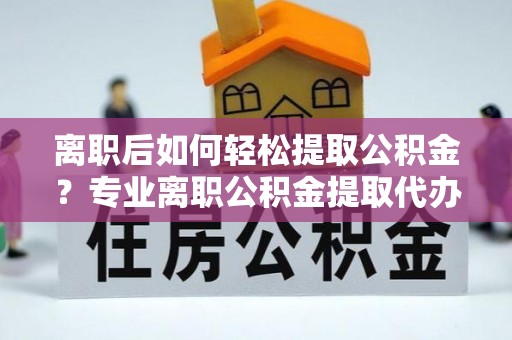 木兰离职后如何轻松提取公积金？专业离职公积金提取代办服务指南